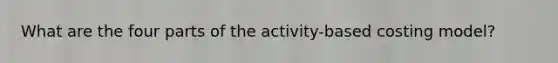 What are the four parts of the activity-based costing model?