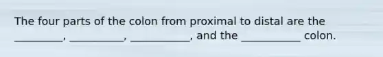 The four parts of the colon from proximal to distal are the _________, __________, ___________, and the ___________ colon.