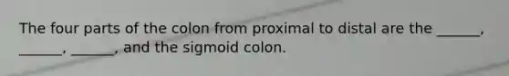 The four parts of the colon from proximal to distal are the ______, ______, ______, and the sigmoid colon.