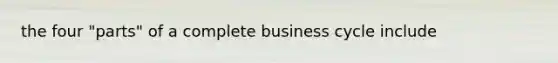 the four "parts" of a complete business cycle include