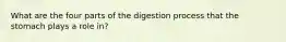 What are the four parts of the digestion process that the stomach plays a role in?