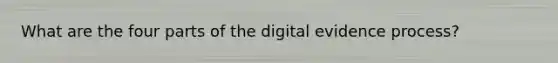 What are the four parts of the digital evidence process?