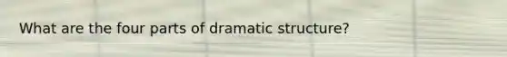 What are the four parts of dramatic structure?