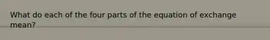 What do each of the four parts of the equation of exchange mean?