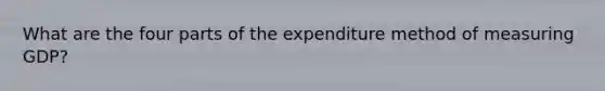 What are the four parts of the expenditure method of measuring GDP?