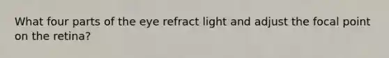 What four parts of the eye refract light and adjust the focal point on the retina?