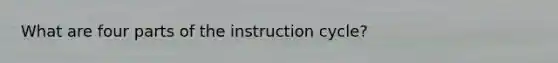 What are four parts of the instruction cycle?