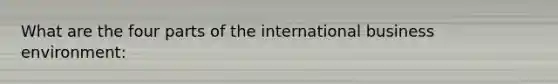 What are the four parts of the international business environment: