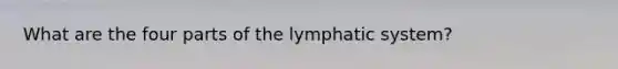 What are the four parts of the lymphatic system?