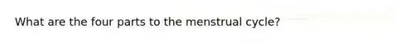 What are the four parts to the menstrual cycle?