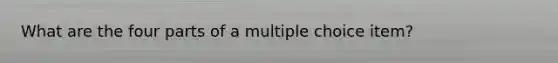 What are the four parts of a multiple choice item?