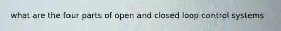 what are the four parts of open and closed loop control systems