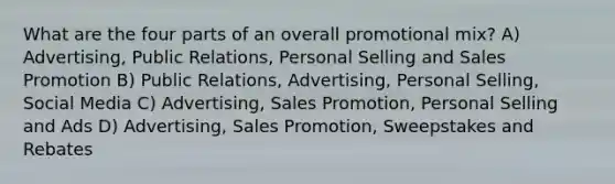 What are the four parts of an overall promotional mix? A) Advertising, Public Relations, Personal Selling and Sales Promotion B) Public Relations, Advertising, Personal Selling, Social Media C) Advertising, Sales Promotion, Personal Selling and Ads D) Advertising, Sales Promotion, Sweepstakes and Rebates