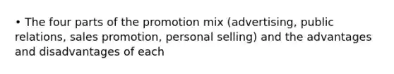 • The four parts of the promotion mix (advertising, public relations, sales promotion, personal selling) and the advantages and disadvantages of each