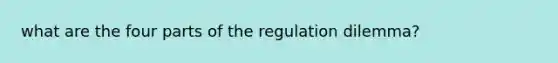 what are the four parts of the regulation dilemma?