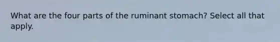 What are the four parts of the ruminant stomach? Select all that apply.