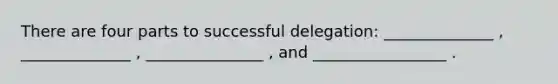 There are four parts to successful delegation: ______________ , ______________ , _______________ , and _________________ .