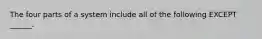 The four parts of a system include all of the following EXCEPT ______.