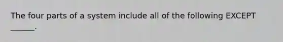 The four parts of a system include all of the following EXCEPT ______.