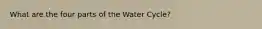 What are the four parts of the Water Cycle?