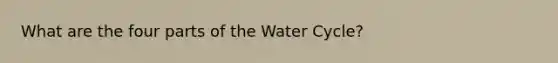 What are the four parts of the Water Cycle?