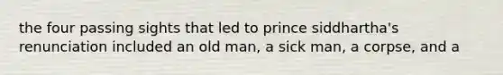 the four passing sights that led to prince siddhartha's renunciation included an old man, a sick man, a corpse, and a