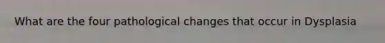 What are the four pathological changes that occur in Dysplasia