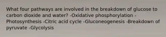 What four pathways are involved in the breakdown of glucose to carbon dioxide and water? -Oxidative phosphorylation -Photosynthesis -Citric acid cycle -Gluconeogenesis -Breakdown of pyruvate -Glycolysis