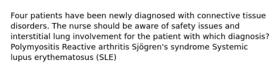 Four patients have been newly diagnosed with connective tissue disorders. The nurse should be aware of safety issues and interstitial lung involvement for the patient with which diagnosis? Polymyositis Reactive arthritis Sjögren's syndrome Systemic lupus erythematosus (SLE)