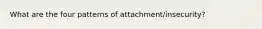 What are the four patterns of attachment/insecurity?