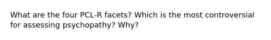 What are the four PCL-R facets? Which is the most controversial for assessing psychopathy? Why?