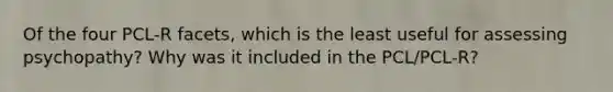 Of the four PCL-R facets, which is the least useful for assessing psychopathy? Why was it included in the PCL/PCL-R?