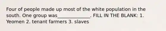 Four of people made up most of the white population in the south. One group was______________. FILL IN THE BLANK: 1. Yeomen 2. tenant farmers 3. slaves