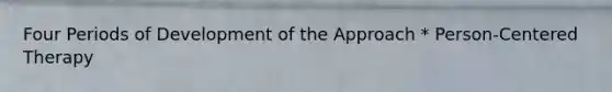 Four Periods of Development of the Approach * Person-Centered Therapy