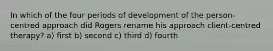 In which of the four periods of development of the person-centred approach did Rogers rename his approach client-centred therapy? a) first b) second c) third d) fourth