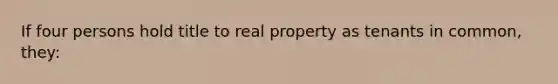 If four persons hold title to real property as tenants in common, they: