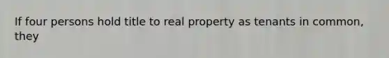 If four persons hold title to real property as tenants in common, they