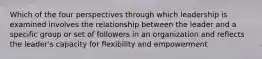 Which of the four perspectives through which leadership is examined involves the relationship between the leader and a specific group or set of followers in an organization and reflects the leader's capacity for flexibility and empowerment