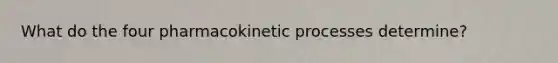 What do the four pharmacokinetic processes determine?