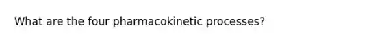 What are the four pharmacokinetic processes?