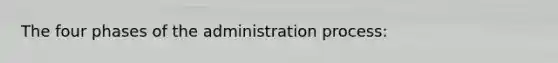 The four phases of the administration process: