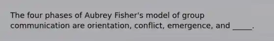 The four phases of Aubrey Fisher's model of group communication are orientation, conflict, emergence, and _____.