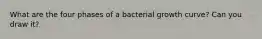 What are the four phases of a bacterial growth curve? Can you draw it?