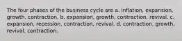 The four phases of the business cycle are a. inflation, expansion, growth, contraction. b. expansion, growth, contraction, revival. c. expansion, recession, contraction, revival. d. contraction, growth, revival, contraction.