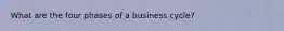 What are the four phases of a business cycle?