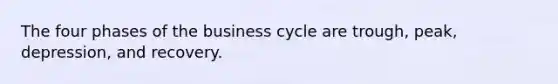 The four phases of the business cycle are trough, peak, depression, and recovery.