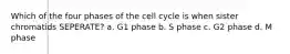 Which of the four phases of the cell cycle is when sister chromatids SEPERATE? a. G1 phase b. S phase c. G2 phase d. M phase