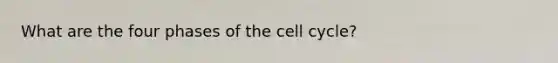 What are the four phases of the <a href='https://www.questionai.com/knowledge/keQNMM7c75-cell-cycle' class='anchor-knowledge'>cell cycle</a>?