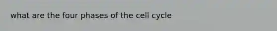 what are the four phases of the cell cycle