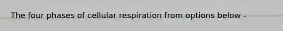 The four phases of cellular respiration from options below -